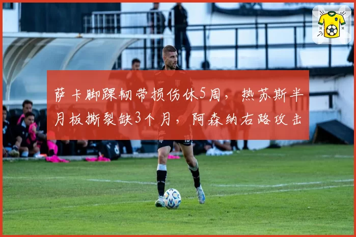 萨卡脚踝韧带损伤休5周,热苏斯半月板撕裂缺3个月,阿森纳右路攻击手谁更早复出?