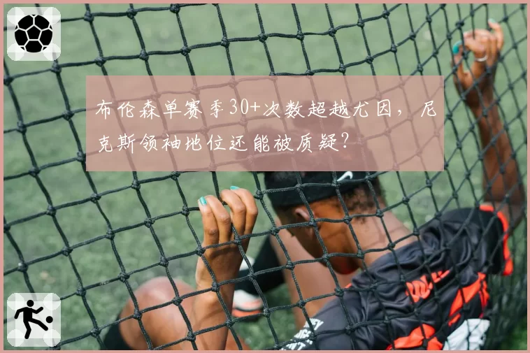 布伦森单赛季30+次数超越尤因,尼克斯领袖地位还能被质疑?