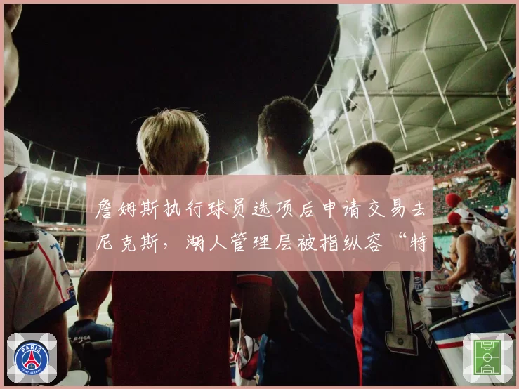 詹姆斯执行球员选项后申请交易去尼克斯,湖人管理层被指纵容“特权球员”