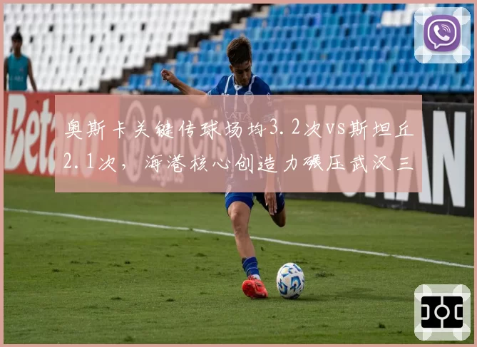 奥斯卡关键传球场均3.2次vs斯坦丘2.1次，海港核心创造力碾压武汉三镇指挥官