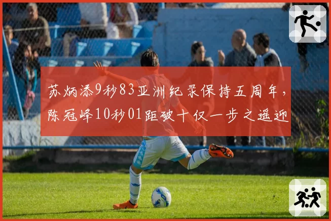 苏炳添9秒83亚洲纪录保持五周年，陈冠峰10秒01距破十仅一步之遥迎黄金突破期