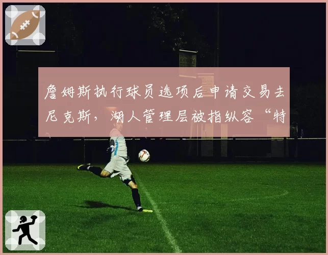 詹姆斯执行球员选项后申请交易去尼克斯，湖人管理层被指纵容“特权球员”