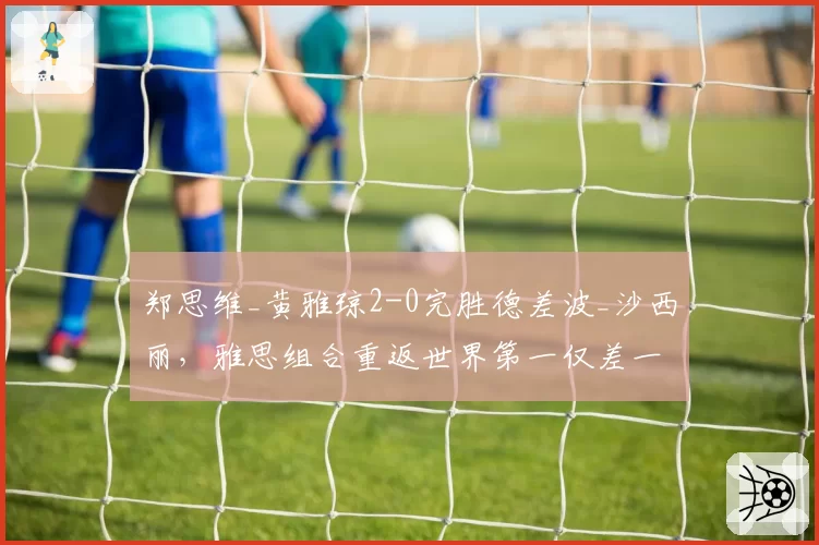 郑思维_黄雅琼2-0完胜德差波_沙西丽，雅思组合重返世界第一仅差一站积分