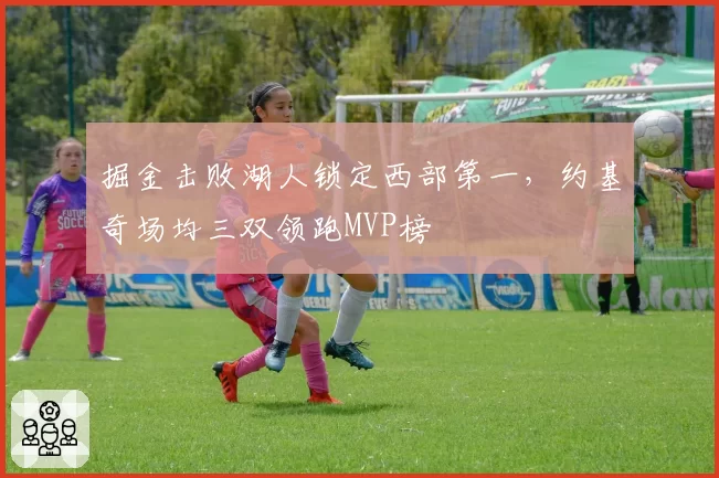 掘金击败湖人锁定西部第一，约基奇场均三双领跑MVP榜