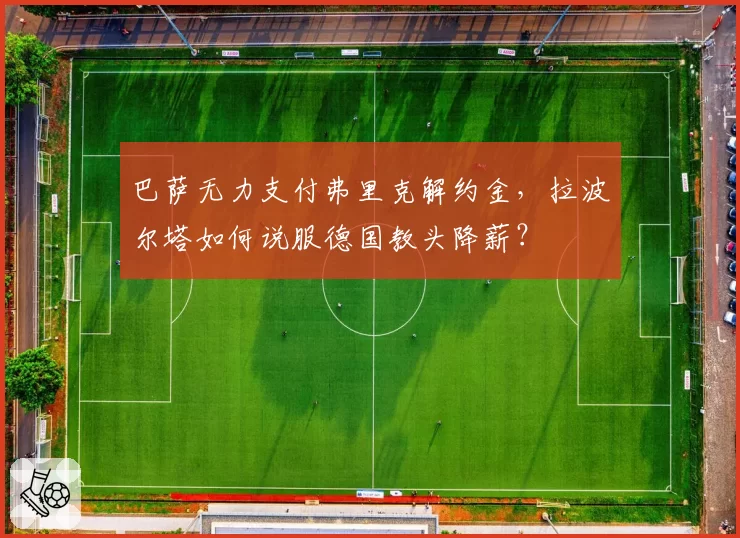 巴萨无力支付弗里克解约金,拉波尔塔如何说服德国教头降薪?