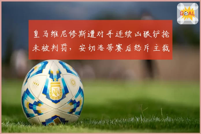 皇马维尼修斯遭对手连续凶狠铲抢未被判罚，安切洛蒂赛后怒斥主裁判执法双标