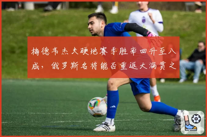 梅德韦杰夫硬地赛季胜率回升至八成，俄罗斯名将能否重返大满贯之巅？