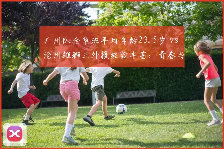 广州队全华班平均年龄23.5岁 vs 沧州雄狮三外援经验丰富，青春与经验碰撞
