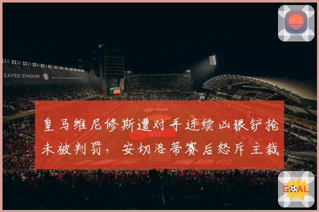 皇马维尼修斯遭对手连续凶狠铲抢未被判罚，安切洛蒂赛后怒斥主裁判执法双标