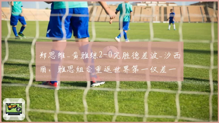 郑思维_黄雅琼2-0完胜德差波_沙西丽，雅思组合重返世界第一仅差一站积分