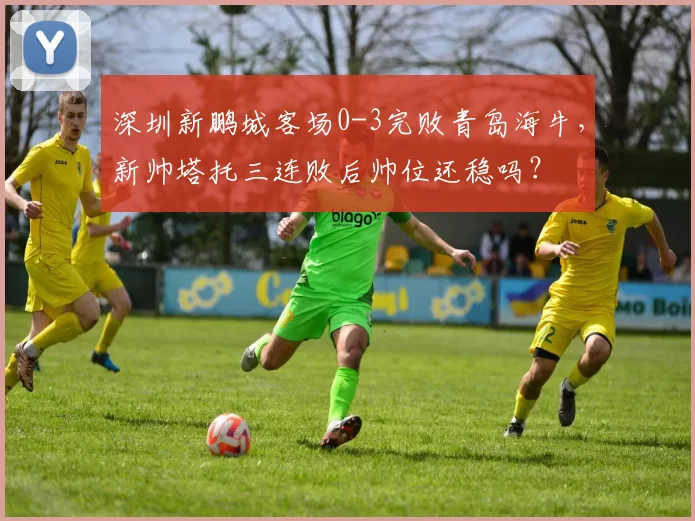 深圳新鹏城客场0-3完败青岛海牛,新帅塔托三连败后帅位还稳吗?