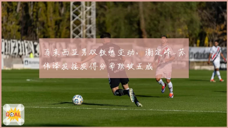 马来西亚男双教练变动，谢定峰_苏伟译发接发得分率跌破五成