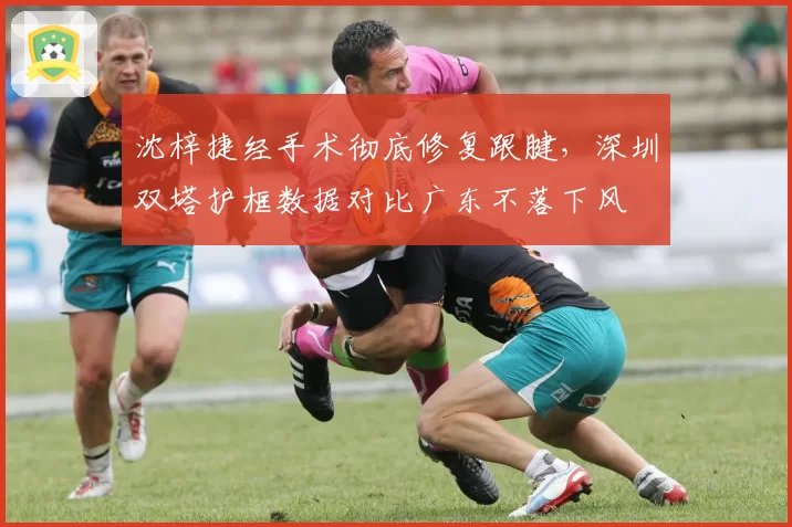 沈梓捷经手术彻底修复跟腱,深圳双塔护框数据对比广东不落下风