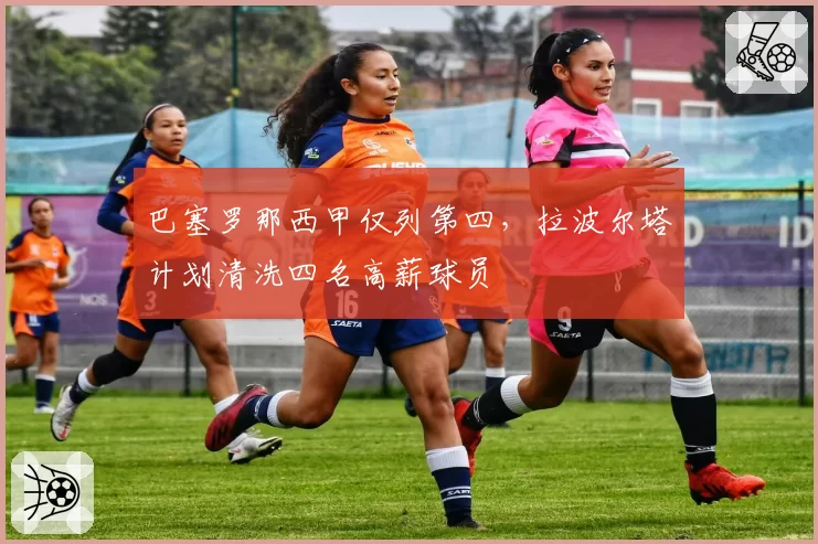 巴塞罗那西甲仅列第四,拉波尔塔计划清洗四名高薪球员