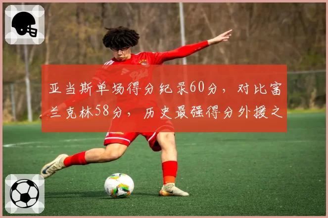 亚当斯单场得分纪录60分,对比富兰克林58分,历史最强得分外援之争