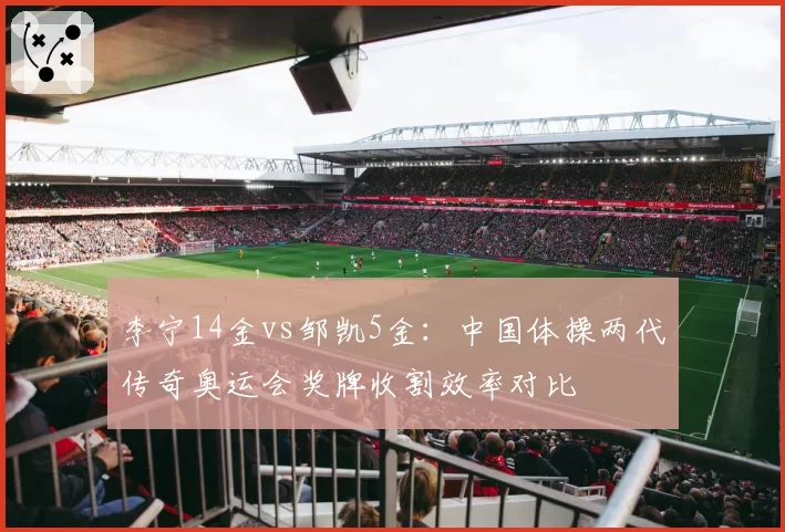 李宁14金vs邹凯5金:中国体操两代传奇奥运会奖牌收割效率对比