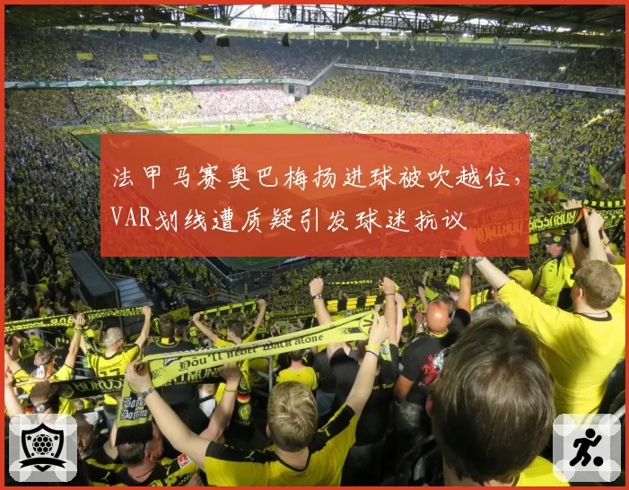 法甲马赛奥巴梅扬进球被吹越位，VAR划线遭质疑引发球迷抗议
