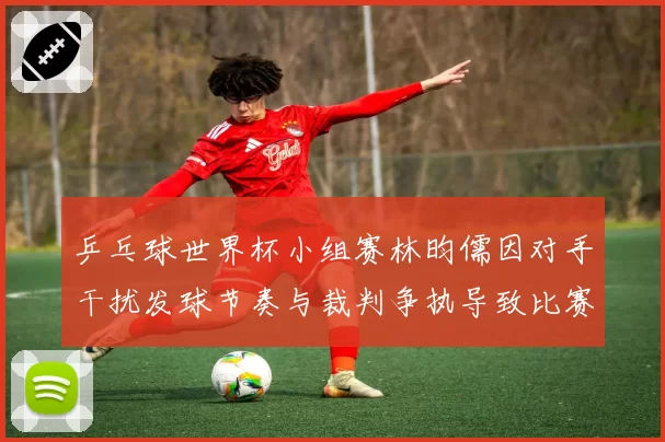 乒乓球世界杯小组赛林昀儒因对手干扰发球节奏与裁判争执导致比赛暂停三分钟