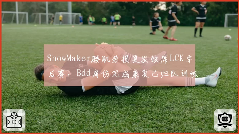 ShowMaker腰肌劳损复发缺席LCK季后赛,Bdd肩伤完成康复已归队训练