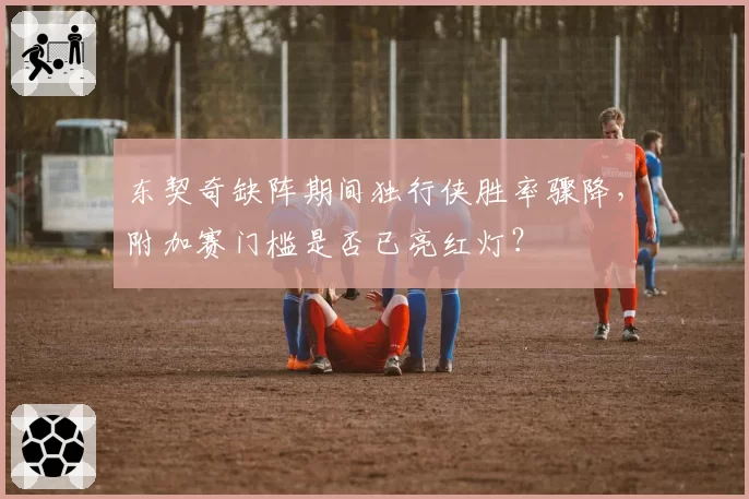 东契奇缺阵期间独行侠胜率骤降,附加赛门槛是否已亮红灯?