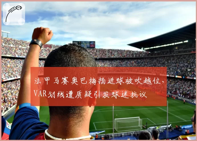 法甲马赛奥巴梅扬进球被吹越位，VAR划线遭质疑引发球迷抗议