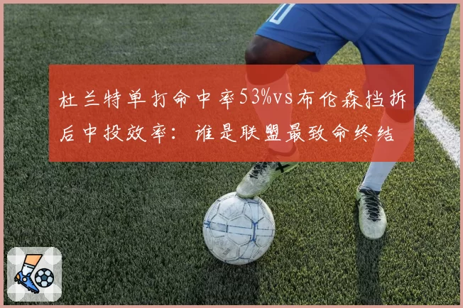 杜兰特单打命中率53%vs布伦森挡拆后中投效率：谁是联盟最致命终结者