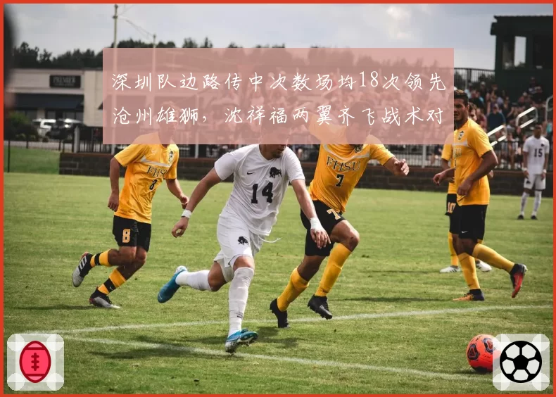 深圳队边路传中次数场均18次领先沧州雄狮，沈祥福两翼齐飞战术对决边中结合