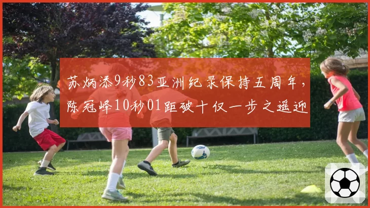 苏炳添9秒83亚洲纪录保持五周年，陈冠峰10秒01距破十仅一步之遥迎黄金突破期