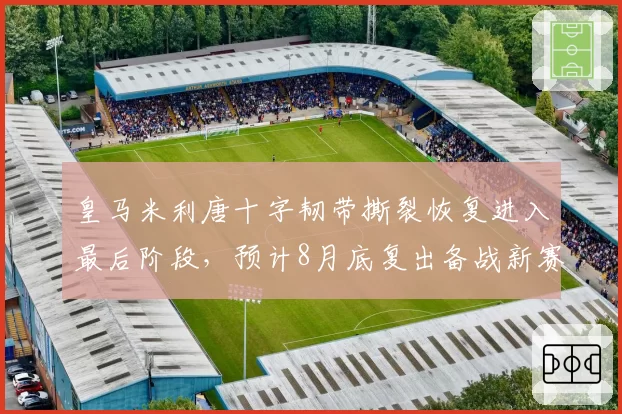皇马米利唐十字韧带撕裂恢复进入最后阶段，预计8月底复出备战新赛季