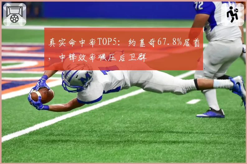 真实命中率TOP5:约基奇67.8%居首,中锋效率碾压后卫群