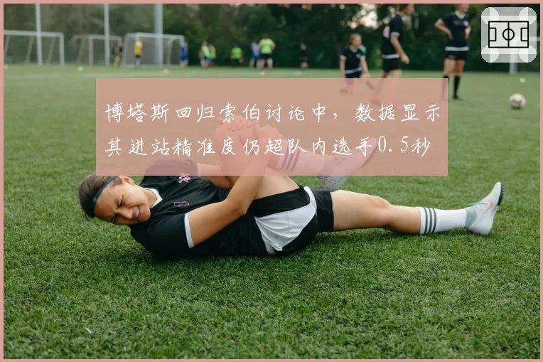 博塔斯回归索伯讨论中，数据显示其进站精准度仍超队内选手0.5秒