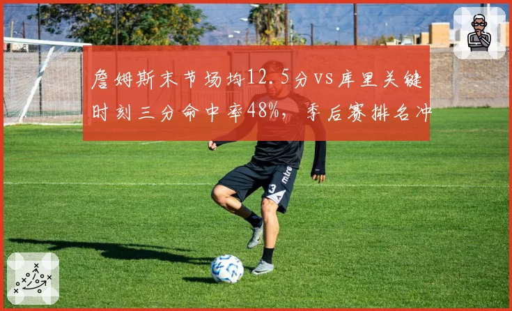 詹姆斯末节场均12.5分vs库里关键时刻三分命中率48%,季后赛排名冲刺对比