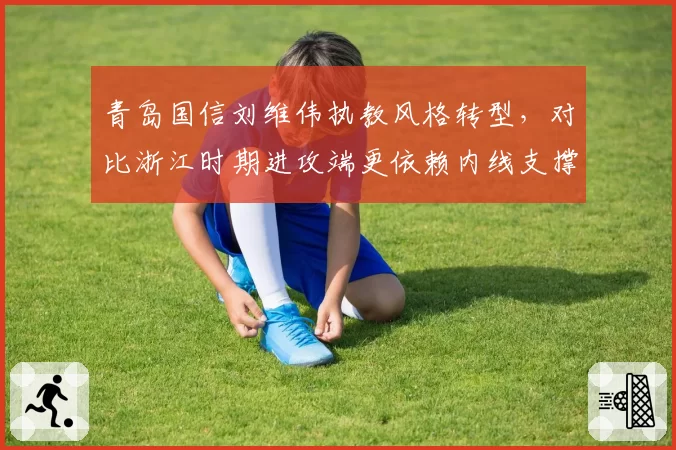 青岛国信刘维伟执教风格转型，对比浙江时期进攻端更依赖内线支撑