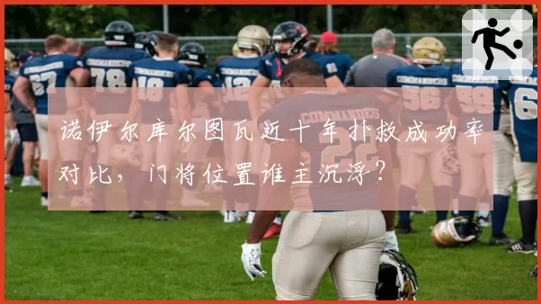 诺伊尔库尔图瓦近十年扑救成功率对比,门将位置谁主沉浮?