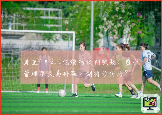 库里4年2.1亿续约谈判破裂,勇士管理层交易补强计划将步何方?