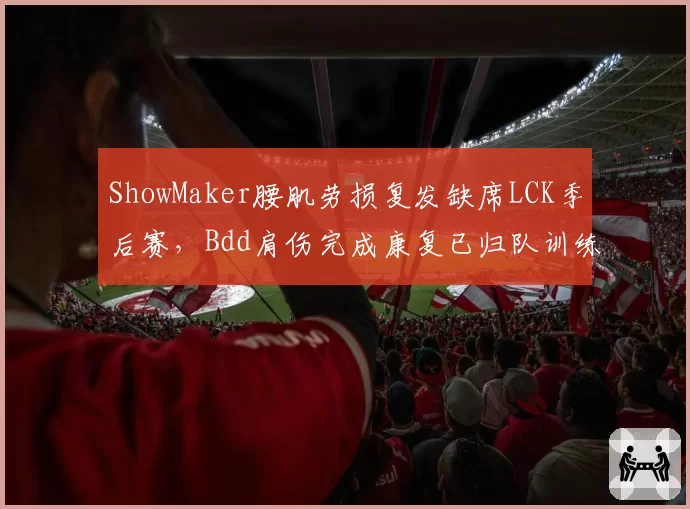 ShowMaker腰肌劳损复发缺席LCK季后赛,Bdd肩伤完成康复已归队训练