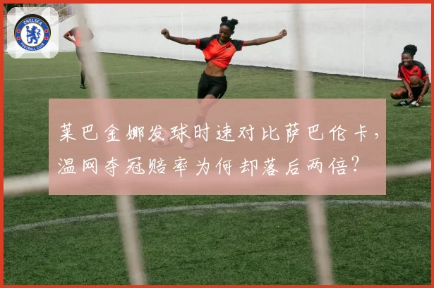 莱巴金娜发球时速对比萨巴伦卡,温网夺冠赔率为何却落后两倍?