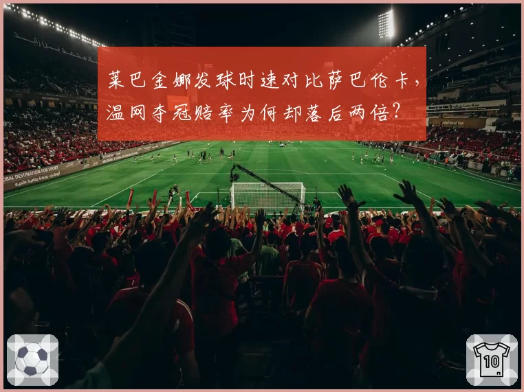 莱巴金娜发球时速对比萨巴伦卡，温网夺冠赔率为何却落后两倍？