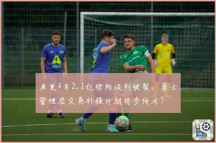 库里4年2.1亿续约谈判破裂,勇士管理层交易补强计划将步何方?