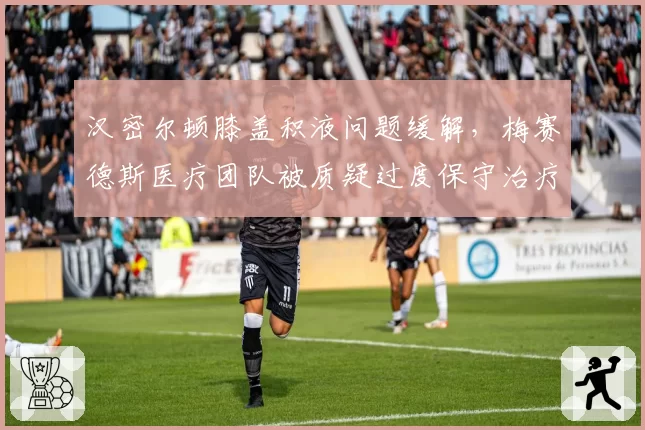 汉密尔顿膝盖积液问题缓解,梅赛德斯医疗团队被质疑过度保守治疗