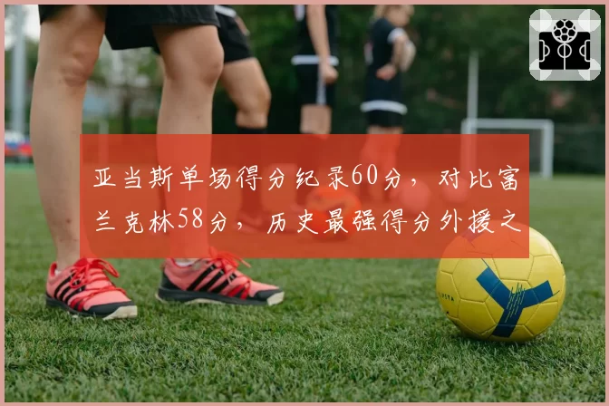亚当斯单场得分纪录60分,对比富兰克林58分,历史最强得分外援之争