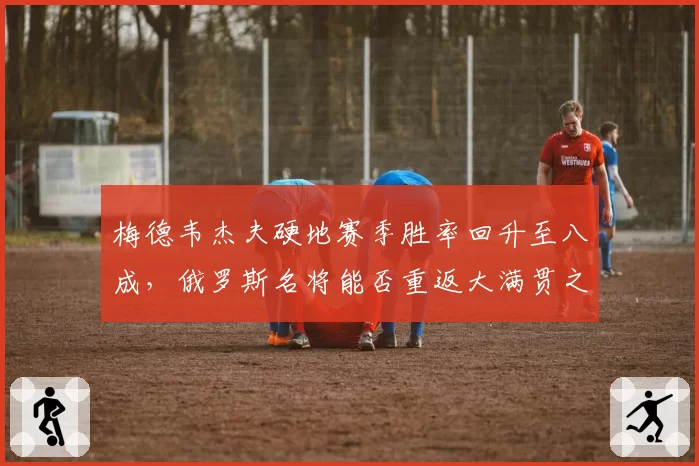梅德韦杰夫硬地赛季胜率回升至八成，俄罗斯名将能否重返大满贯之巅？