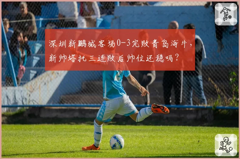深圳新鹏城客场0-3完败青岛海牛,新帅塔托三连败后帅位还稳吗?