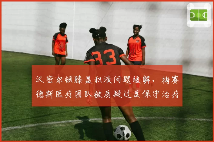 汉密尔顿膝盖积液问题缓解,梅赛德斯医疗团队被质疑过度保守治疗