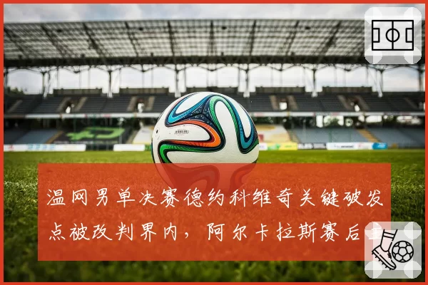 温网男单决赛德约科维奇关键破发点被改判界内，阿尔卡拉斯赛后主动承认视线受阻