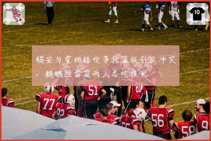 锡安与霍姆格伦争抢篮板引发冲突,鹈鹕胜雷霆两人各吃技犯