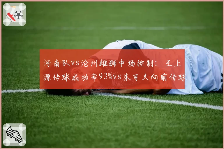 河南队vs沧州雄狮中场控制：王上源传球成功率93%vs朱可夫向前传球率41%反差