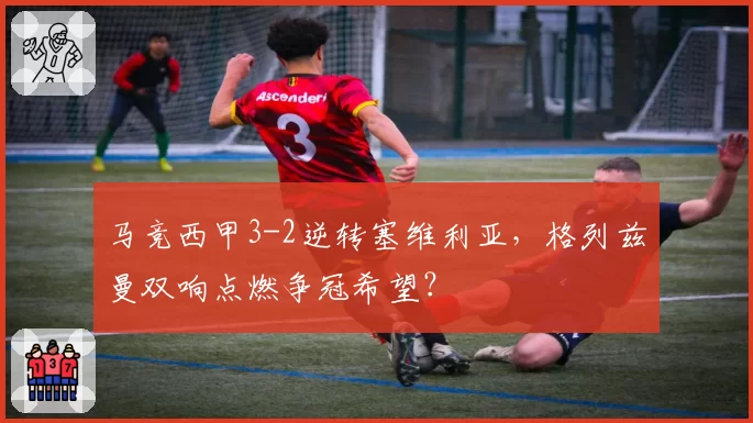 马竞西甲3-2逆转塞维利亚,格列兹曼双响点燃争冠希望?