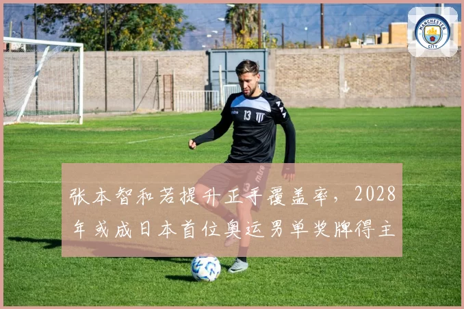 张本智和若提升正手覆盖率，2028年或成日本首位奥运男单奖牌得主