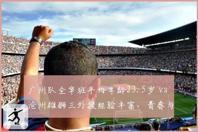 广州队全华班平均年龄23.5岁 vs 沧州雄狮三外援经验丰富，青春与经验碰撞